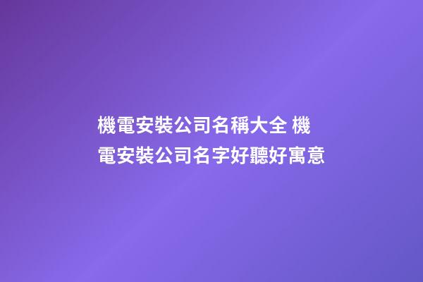 機電安裝公司名稱大全 機電安裝公司名字好聽好寓意-第1張-公司起名-玄機派